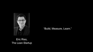 “Build, Measure, Learn.”
Eric Ries,
The Lean Startup
 
