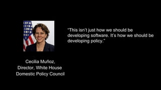 “This isn’t just how we should be
developing software. It’s how we should be
developing policy.”
Cecilia Muñoz,
Director, White House
Domestic Policy Council
 