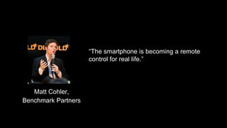“The smartphone is becoming a remote
control for real life.”
Matt Cohler,
Benchmark Partners
 