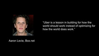 “Uber is a lesson in building for how the
world should work instead of optimizing for
how the world does work.”
Aaron Levie, Box.net
 