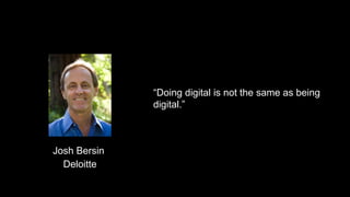 “Doing digital is not the same as being
digital.”
Josh Bersin
Deloitte
 