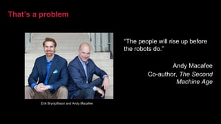 That’s a problem
“The people will rise up before
the robots do.”
Andy Macafee
Co-author, The Second
Machine Age
Erik Brynjolfsson and Andy Macafee
 