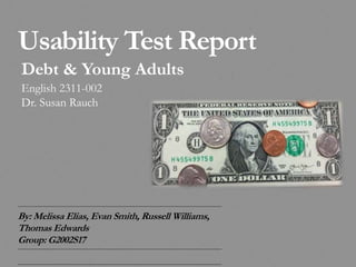Usability Test Report
By: Melissa Elias, Evan Smith, Russell Williams,
Thomas Edwards
Group: G2002S17
Debt & Young Adults
English 2311-002
Dr. Susan Rauch
 
