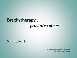 BrachytherapyBrachytherapy ::
prostate cancerprostate cancer
Dumitru Loghin
Ecole Polytechnique de Montréal
Montréal autumn 2015
1
 