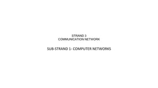 STRAND 3
COMMUNICATION NETWORK
SUB-STRAND 1- COMPUTER NETWORKS
 