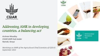 Addressing AMR in developing
countries: a balancing act
Arshnee Moodley
CGIAR AMR Hub leader
Nairobi, Kenya
Workshop on AMR of the Agricultural Chief Scientists of G20 01
September 2021
 