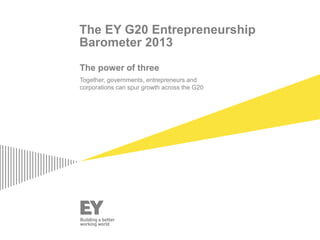The EY G20 Entrepreneurship
Barometer 2013
The power of three
Together, governments, entrepreneurs and
corporations can spur growth across the G20
 