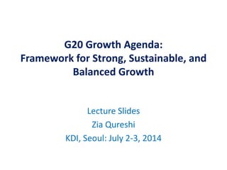 G20 Growth Agenda:
Framework for Strong, Sustainable, and
Balanced Growth
Lecture Slides
Zia Qureshi
KDI, Seoul: July 2-3, 2014
 