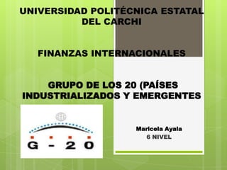 UNIVERSIDAD POLITÉCNICA ESTATAL
          DEL CARCHI


   FINANZAS INTERNACIONALES


    GRUPO DE LOS 20 (PAÍSES
INDUSTRIALIZADOS Y EMERGENTES


                   Maricela Ayala
                      6 NIVEL
 