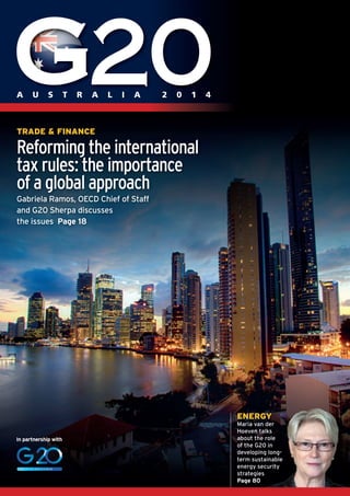 A U S T R A L I A 2 0 1 4 
TRADE & FINANCE 
Reforming the international 
tax rules: the importance 
of a global approach 
Gabriela Ramos, OECD Chief of Staff 
and G20 Sherpa discusses 
the issues Page 18 
ENERGY 
Maria van der 
Hoeven talks 
about the role 
of the G20 in 
developing long-term 
sustainable 
energy security 
strategies 
Page 80 
In partnership with 
 