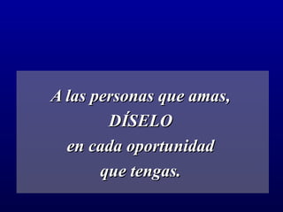 A las personas que amas,  DÍSELO  en cada oportunidad  que tengas.   