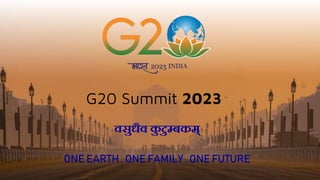 G20 Summit 2023
वसुधैव क
ु टुम्बकम्
ONE EARTH . ONE FAMILY . ONE FUTURE
 