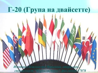 Г-20 (Група на двайсетте)
Изготвил:Благовеста Маринова, втори курс,
специалност “Журналистика”, фак.номер:17878
 