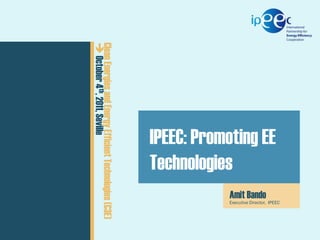 ExCo 05 // 20-22 September 2011

th

Clean Energies
CEM024,and Energy Efficient Technologies (C3E)
February 15,
 October 2011, Seville 2011

Presentation

IPEEC: Promoting EE
Technologies
Author

Amit Bando
Executive Director, IPEEC

 