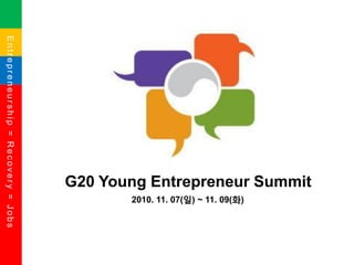 Entrepreneurship=Recovery=Jobs
G20 Young Entrepreneur Summit
2010. 11. 07(일) ~ 11. 09(화)
 