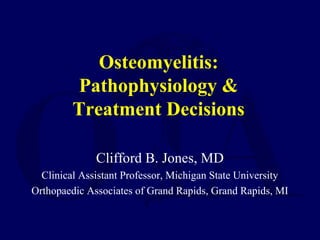 Osteomyelitis:
Pathophysiology &
Treatment Decisions
Clifford B. Jones, MD
Clinical Assistant Professor, Michigan State University
Orthopaedic Associates of Grand Rapids, Grand Rapids, MI
 