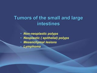 Tumors of the small and large
intestines
• Non-neoplastic polyps
• Neoplastic ( epithelial) polyps
• Mesenchymal lesions
• Lymphoma
 
