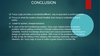 CONCLUSION
 Fuzzy Logic provides a completelydifferent, way to approach a control problem.
 Focus on what the system sho...
