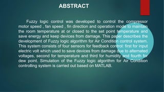 ABSTRACT
Fuzzy logic control was developed to control the compressor
motor speed , fan speed , fin direction and operation...