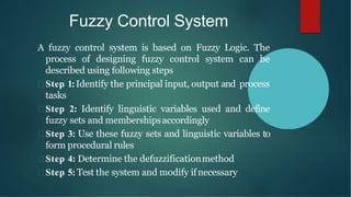 Fuzzy Control System
A fuzzy control system is based on Fuzzy Logic. The
process of designing fuzzy control system can be
...