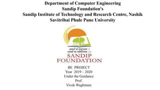 Department of Computer Engineering
Sandip Foundation's
Sandip Institute of Technology and Research Centre, Nashik
Savitribai Phule Pune University
BE PROJECT
Year 2019 – 2020
Under the Guidance
Prof.
Vivek Waghmare
 