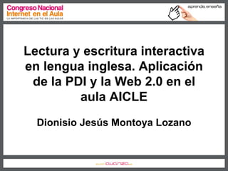 Lectura y escritura interactiva
en lengua inglesa. Aplicación
 de la PDI y la Web 2.0 en el
         aula AICLE
  Dionisio Jesús Montoya Lozano
 