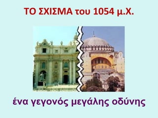 ΤΟ ΣΧΙΣΜΑ του 1054ΤΟ ΣΧΙΣΜΑ του 1054 μ.Χμ.Χ..
ένα γεγονός μεγάλης οδύνηςένα γεγονός μεγάλης οδύνης
 