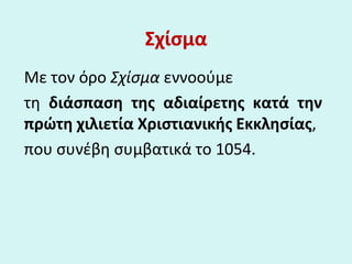 ΣχίσμαΣχίσμα
Με τον όρο Σχίσμα εννοούμε
τη διάσπαση της αδιαίρετης κατά την
πρώτη χιλιετία Χριστιανικής Εκκλησίας,
που συν...