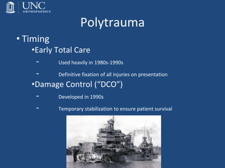 Polytrauma
• Timing
•Early Total Care
- Used heavily in 1980s-1990s
- Definitive fixation of all injuries on presentation
•Damage Control (“DCO”)
- Developed in 1990s
- Temporary stabilization to ensure patient survival
 