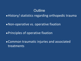 Outline
●History/ statistics regarding orthopedic trauma
●Non-operative vs. operative fixation
●Principles of operative fixation
●Common traumatic injuries and associated
treatments
 