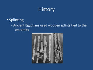 History
• Splinting
- Ancient Egyptians used wooden splints tied to the
extremity
 