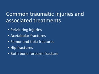 Common traumatic injuries and
associated treatments
• Pelvic ring injuries
• Acetabular fractures
• Femur and tibia fractures
• Hip fractures
• Both bone forearm fracture
 