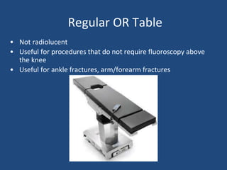 Regular OR Table
• Not radiolucent
• Useful for procedures that do not require fluoroscopy above
the knee
• Useful for ankle fractures, arm/forearm fractures
 