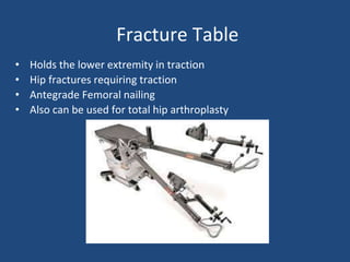 Fracture Table
• Holds the lower extremity in traction
• Hip fractures requiring traction
• Antegrade Femoral nailing
• Also can be used for total hip arthroplasty
 