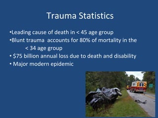 Trauma Statistics
•Leading cause of death in < 45 age group
•Blunt trauma accounts for 80% of mortality in the
< 34 age group
• $75 billion annual loss due to death and disability
• Major modern epidemic
 