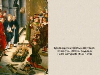 Καύση αιρετικών βιβλίων στην πυρά.
Πίνακας του Ισπανού ζωγράφου
Pedro Barruguete (1450-1540)
 