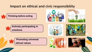 Impact on ethical and civic responsibility
Thinking before acting
Actively participating in
solutions
Promoting universal
ethical values
 