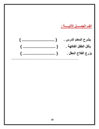 10
‫اآلتٌـــــة‬ ‫الجمـــــل‬ ‫انف‬:
‫الدرس‬ ‫المعلم‬ ‫ٌشرح‬.{..............................}
‫الفاكهة‬ ‫الطفل‬ ‫ٌأكل‬.{..............................}
‫الحقل‬ ‫الفالح‬ ‫ٌزرع‬.{..............................}
 