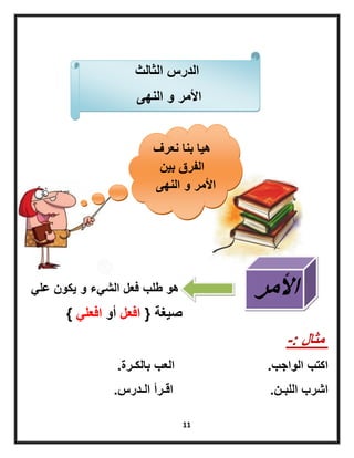 11
ً‫عل‬ ‫ٌكون‬ ‫و‬ ‫الشًء‬ ‫فعل‬ ‫طلب‬ ‫هو‬
‫صٌغة‬{‫افعل‬‫أو‬ً‫افعل‬}
‫مثال‬-:
‫الواجب‬ ‫اكتب‬.‫بالكـرة‬ ‫العب‬.
‫اللبـن‬ ‫اشرب‬.‫الـدرس‬ ‫اقـرأ‬.
‫الثالث‬ ‫الدرس‬
‫النهى‬ ‫و‬ ‫األمر‬
‫نعرف‬ ‫بنا‬ ‫هٌا‬
‫بٌن‬ ‫الفرق‬
‫النهى‬ ‫و‬ ‫األمر‬
‫األمر‬
 