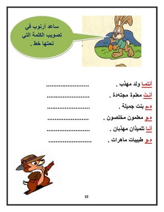 32
‫أنتمـا‬‫مهذب‬ ‫ولد‬.........................
‫َت‬‫أنـت‬‫معلم‬‫ة‬‫مجته‬‫دة‬.........................
‫ه‬‫ـ‬‫م‬‫جمٌلة‬ ‫بنت‬.........................
‫ه‬‫ـ‬‫و‬‫معلمون‬‫مخلصون‬........................
‫أنـا‬‫مهذبان‬ ‫تلمٌذان‬.........................
‫ه‬‫ـ‬‫و‬‫ماهرات‬ ‫طبٌبات‬.........................
ً‫ف‬ ‫أرنوب‬ ‫ساعد‬
ً‫الت‬ ‫الكلمة‬ ‫تصوٌب‬
‫خط‬ ‫تحتها‬.
 