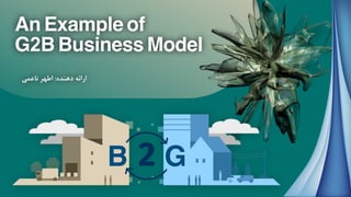 ‫ﻧﺎﻋﻤﯽ‬ ‫اﻃﻬﺮ‬ :‫دﻫﻨﺪه‬ ‫اراﺋﻪ‬
An Example of
G2B Business Model
B G
 