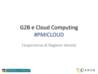G2B e Cloud Computing
     #PMICLOUD
L’esperienza di Regione Veneto
 