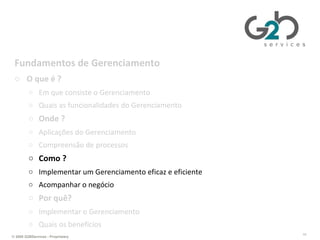 Gerenciando TI da perspectiva de negócios Fundamentos de Gerenciamento O que é ? Em que consiste o Gerenciamento Quais as funcionalidades do Gerenciamento Onde ? Aplicações do Gerenciamento Compreensão de processos Como ? Implementar um Gerenciamento eficaz e eficiente Acompanhar o negócio Por quê? Implementar o Gerenciamento Quais os benefícios 