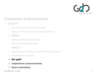 Gerenciando TI da perspectiva de negócios Fundamentos de Gerenciamento O que é ? Em que consiste o Gerenciamento Quais as funcionalidades do Gerenciamento Onde ? Aplicações do Gerenciamento Compreensão de processos Como ? Implementar um Gerenciamento eficaz e eficiente Acompanhar o negócio Por quê? Implementar o Gerenciamento Quais os benefícios 