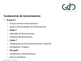 Gerenciando TI da perspectiva de negócios Fundamentos de Gerenciamento O que é ? Em que consiste o Gerenciamento Quais as funcionalidades do Gerenciamento Onde ? Aplicações do Gerenciamento Compreensão de processos Como ? Implementar um Gerenciamento eficaz e eficiente Acompanhar o negócio Por quê? Implementar o Gerenciamento Quais os benefícios 