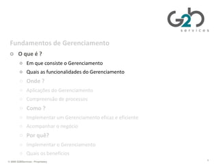 Gerenciando TI da perspectiva de negócios Fundamentos de Gerenciamento O que é ? Em que consiste o Gerenciamento Quais as funcionalidades do Gerenciamento Onde ? Aplicações do Gerenciamento Compreensão de processos Como ? Implementar um Gerenciamento eficaz e eficiente Acompanhar o negócio Por quê? Implementar o Gerenciamento Quais os benefícios 
