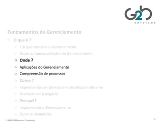 Gerenciando TI da perspectiva de negócios Fundamentos de Gerenciamento O que é ? Em que consiste o Gerenciamento Quais as funcionalidades do Gerenciamento Onde ? Aplicações do Gerenciamento Compreensão de processos Como ? Implementar um Gerenciamento eficaz e eficiente Acompanhar o negócio Por quê? Implementar o Gerenciamento Quais os benefícios 
