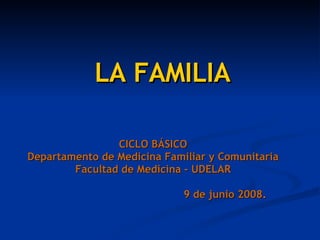 LA FAMILIA CICLO BÁSICO Departamento de Medicina Familiar y Comunitaria Facultad de Medicina - UDELAR 9 de junio 2008. 