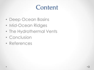 Content
• Deep Ocean Basins
• Mid-Ocean Ridges
• The Hydrothermal Vents
• Conclusion
• References
3
 