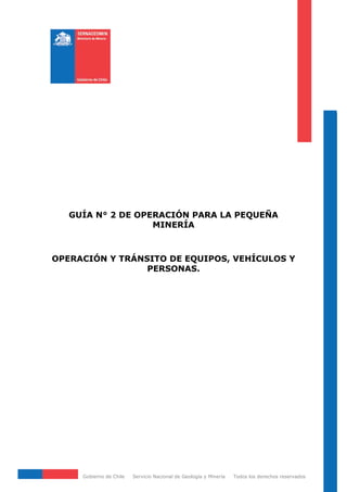 Gobierno de Chile Servicio Nacional de Geología y Minería Todos los derechos reservados
GUÍA N° 2 DE OPERACIÓN PARA LA PEQUEÑA
MINERÍA
OPERACIÓN Y TRÁNSITO DE EQUIPOS, VEHÍCULOS Y
PERSONAS.
 